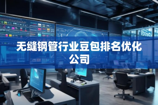 无缝钢管行业豆包排名优化公司