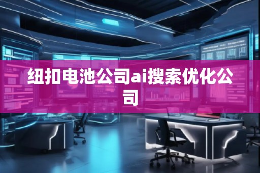 纽扣电池公司ai搜索优化公司