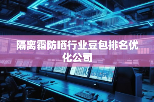 隔离霜防晒行业豆包排名优化公司