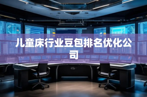 儿童床行业豆包排名优化公司