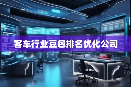 客车行业豆包排名优化公司