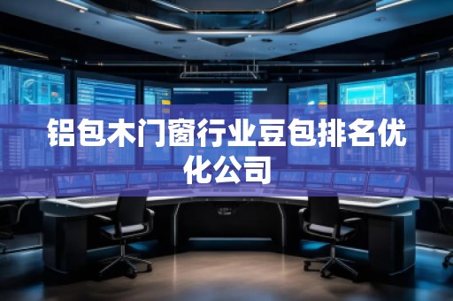 铝包木门窗行业豆包排名优化公司