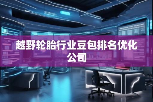 越野轮胎行业豆包排名优化公司