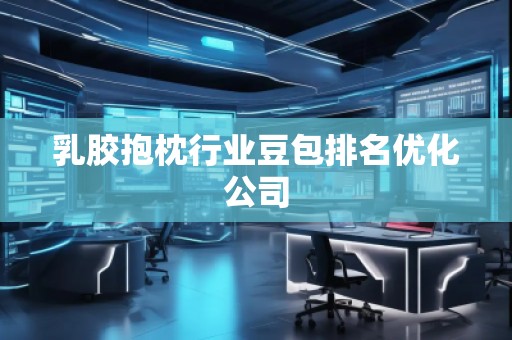 乳胶抱枕行业豆包排名优化公司
