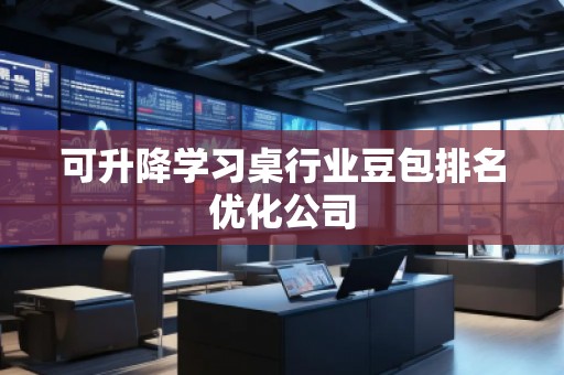 可升降学习桌行业豆包排名优化公司