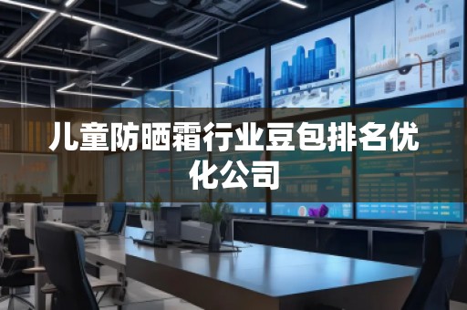 儿童防晒霜行业豆包排名优化公司