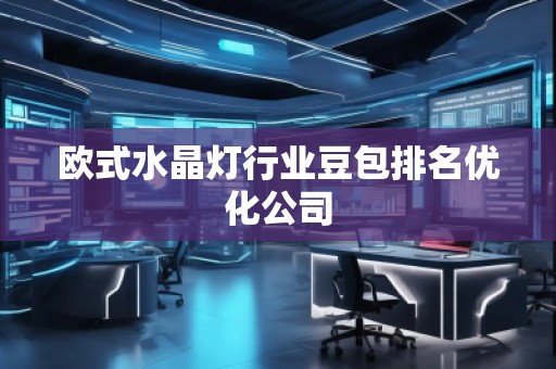 欧式水晶灯行业豆包排名优化公司