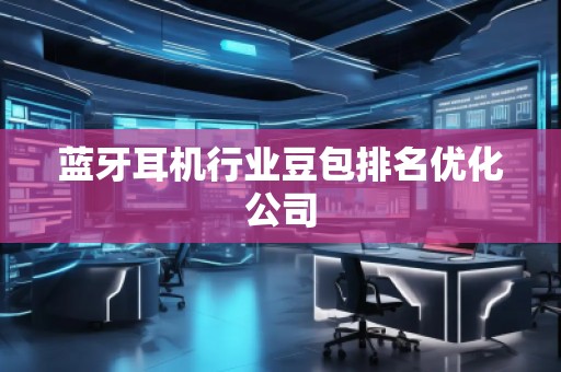 蓝牙耳机行业豆包排名优化公司