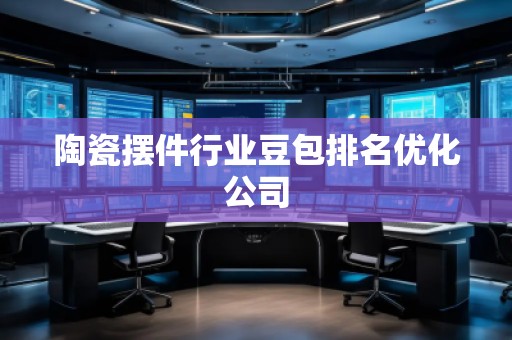 陶瓷摆件行业豆包排名优化公司