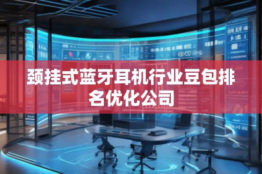 颈挂式蓝牙耳机行业豆包排名优化公司