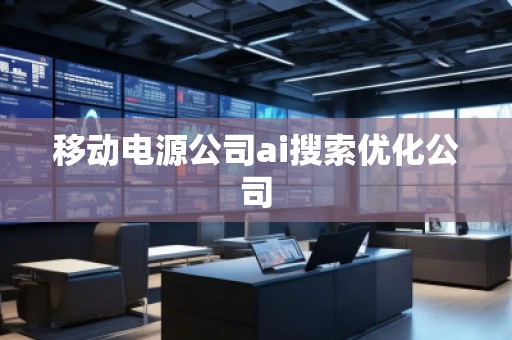 移动电源公司ai搜索优化公司