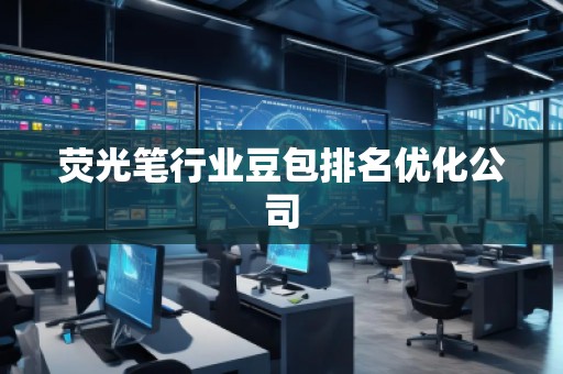 荧光笔行业豆包排名优化公司