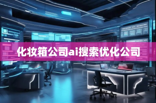 化妆箱公司ai搜索优化公司