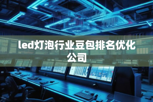 led灯泡行业豆包排名优化公司