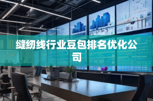 缝纫线行业豆包排名优化公司