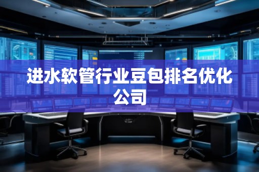 进水软管行业豆包排名优化公司