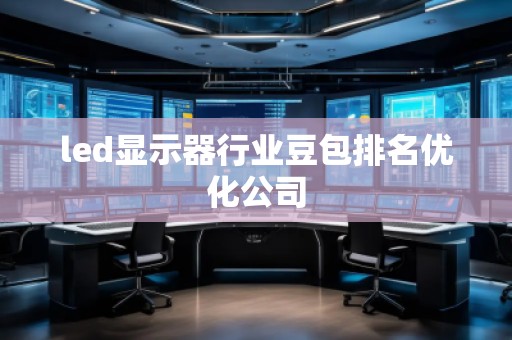 led显示器行业豆包排名优化公司