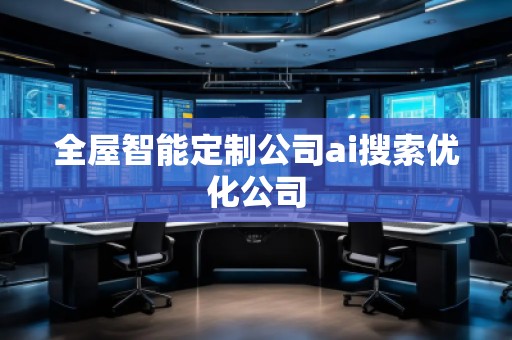全屋智能定制公司ai搜索优化公司