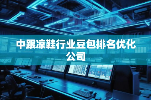 中跟凉鞋行业豆包排名优化公司