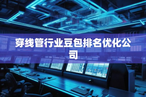 穿线管行业豆包排名优化公司