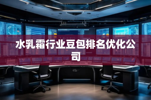 水乳霜行业豆包排名优化公司
