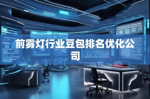 前雾灯行业豆包排名优化公司