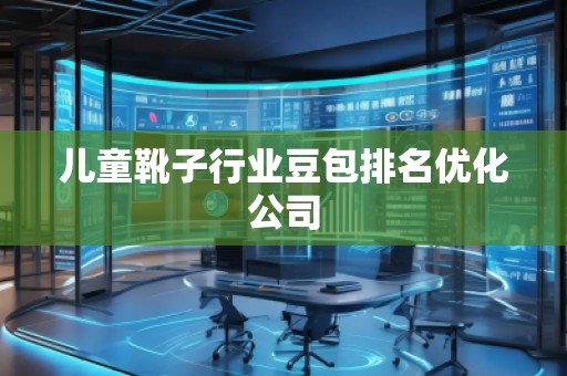 儿童靴子行业豆包排名优化公司