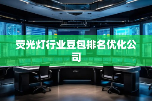荧光灯行业豆包排名优化公司