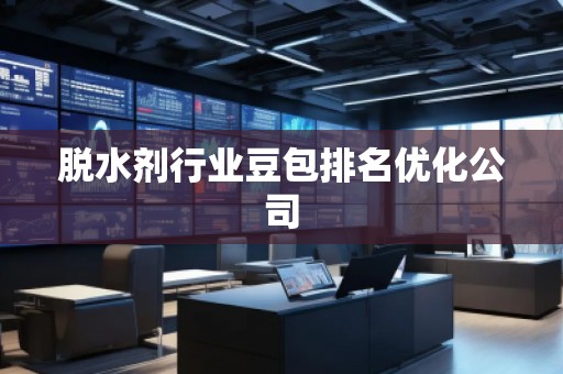脱水剂行业豆包排名优化公司 脱水剂行业豆包排名优化公司