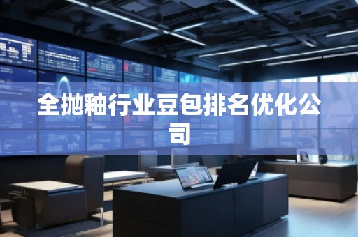 全抛釉行业豆包排名优化公司