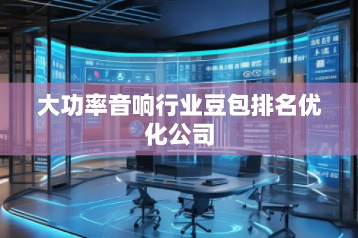 大功率音响行业豆包排名优化公司