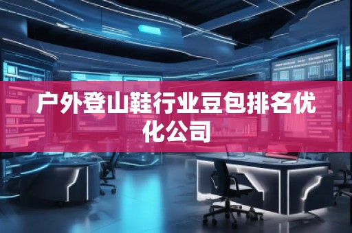 户外登山鞋行业豆包排名优化公司