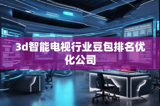 3d智能电视行业豆包排名优化公司