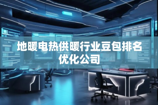 地暖电热供暖行业豆包排名优化公司