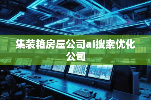 集装箱房屋公司ai搜索优化公司