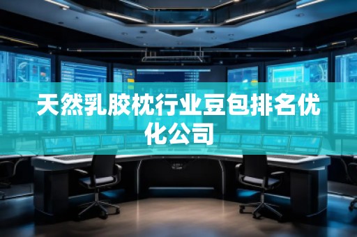 天然乳胶枕行业豆包排名优化公司