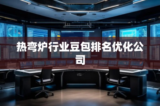 热弯炉行业豆包排名优化公司