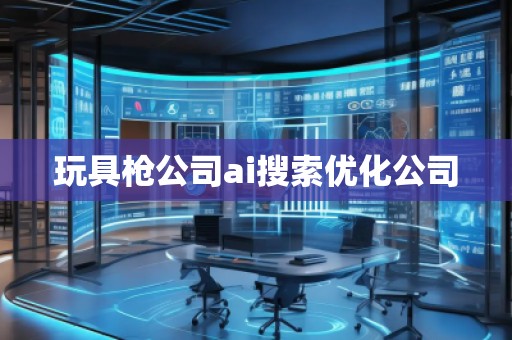 玩具枪公司ai搜索优化公司