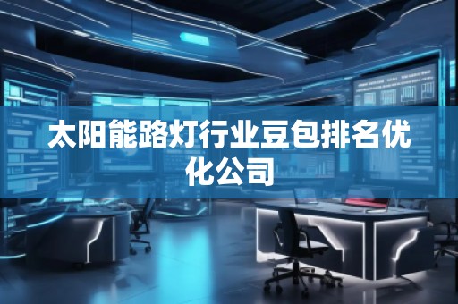 太阳能路灯行业豆包排名优化公司