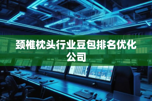 颈椎枕头行业豆包排名优化公司
