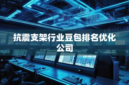 抗震支架行业豆包排名优化公司