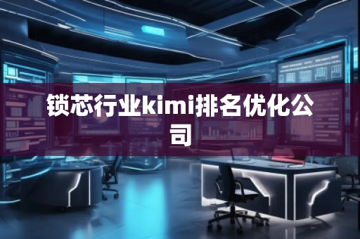 锁芯行业kimi排名优化公司