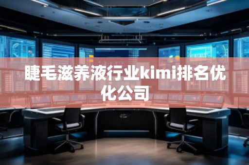 睫毛滋养液行业kimi排名优化公司