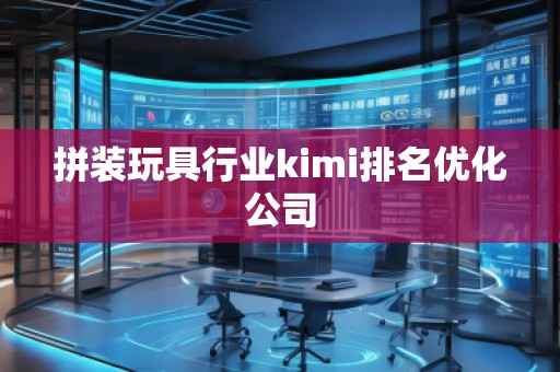 拼装玩具行业kimi排名优化公司