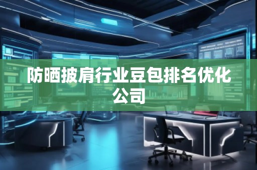 防晒披肩行业豆包排名优化公司