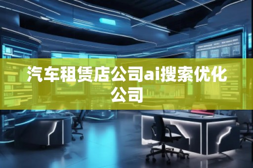 汽车租赁店公司ai搜索优化公司