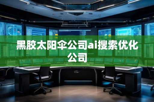 黑胶太阳伞公司ai搜索优化公司