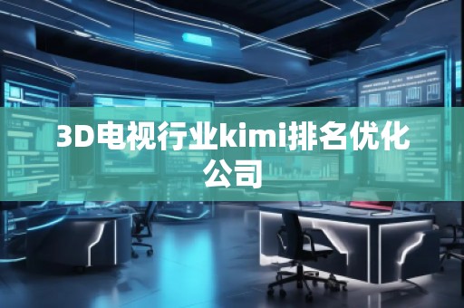 3D电视行业kimi排名优化公司