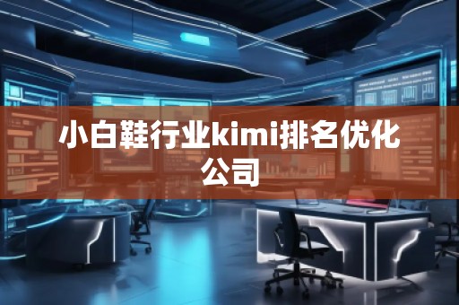 小白鞋行业kimi排名优化公司