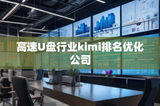 高速U盘行业kimi排名优化公司 高速U盘行业kimi排名优化公司